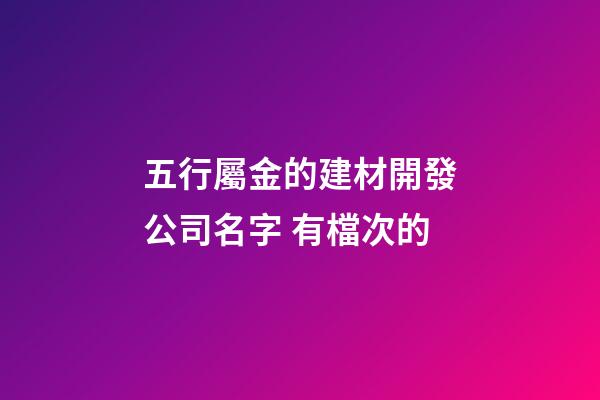 五行屬金的建材開發公司名字 有檔次的-第1張-公司起名-玄機派